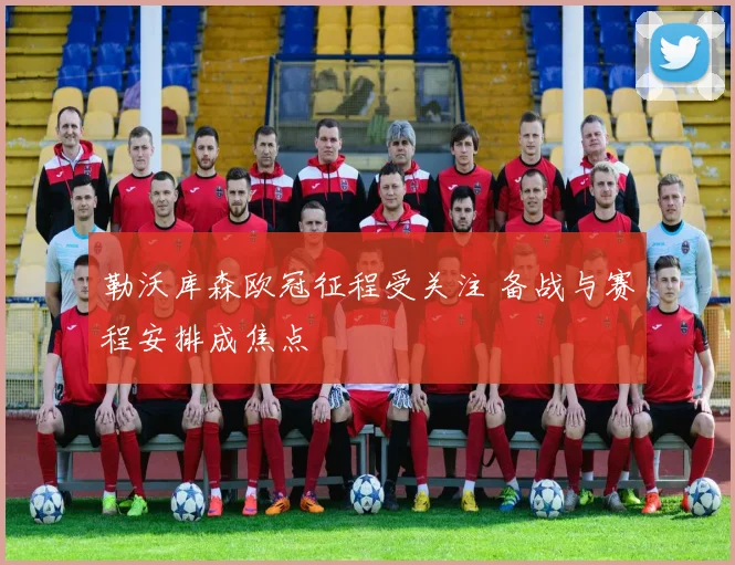 勒沃库森欧冠征程受关注 备战与赛程安排成焦点