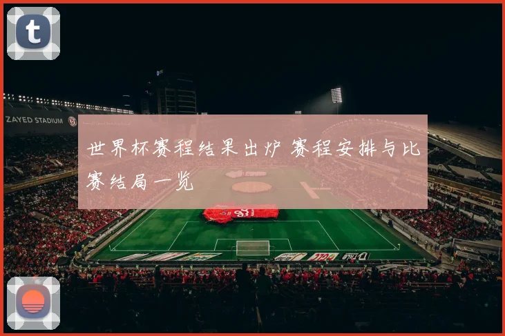 世界杯赛程结果出炉 赛程安排与比赛结局一览