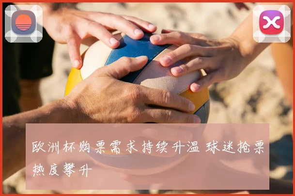 欧洲杯购票需求持续升温 球迷抢票热度攀升