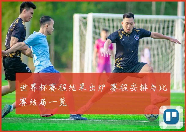 世界杯赛程结果出炉 赛程安排与比赛结局一览