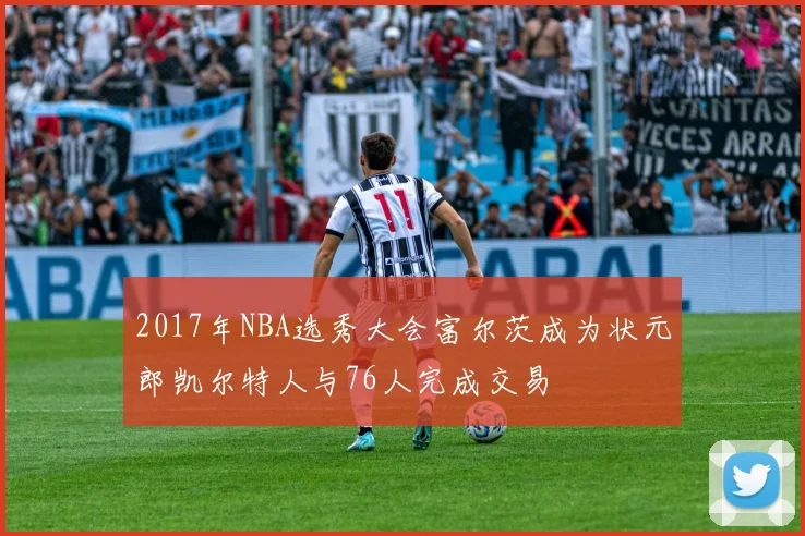 2017年NBA选秀大会富尔茨成为状元郎凯尔特人与76人完成交易