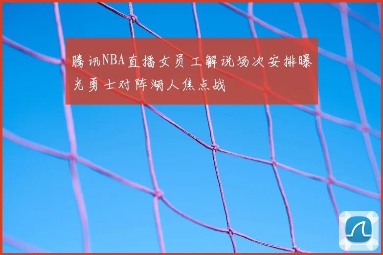 腾讯NBA直播女员工解说场次安排曝光勇士对阵湖人焦点战