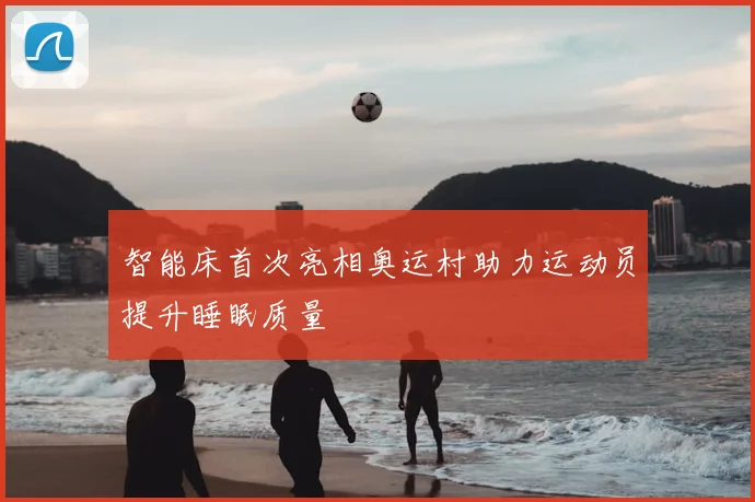 智能床首次亮相奥运村助力运动员提升睡眠质量