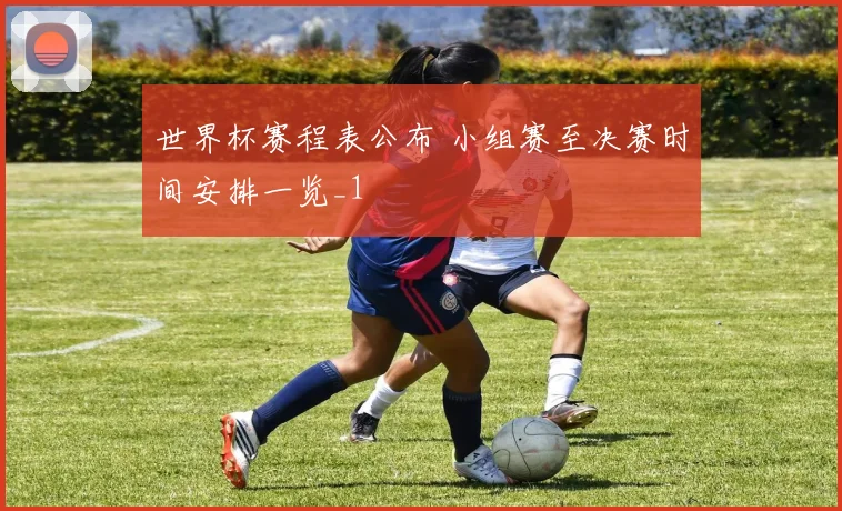 世界杯赛程表公布 小组赛至决赛时间安排一览_1