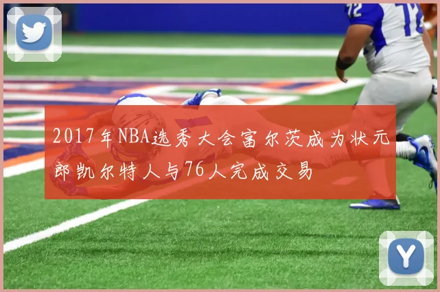 2017年NBA选秀大会富尔茨成为状元郎凯尔特人与76人完成交易