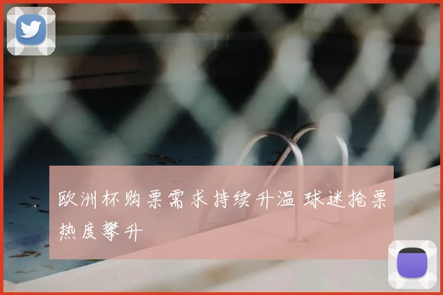 欧洲杯购票需求持续升温 球迷抢票热度攀升