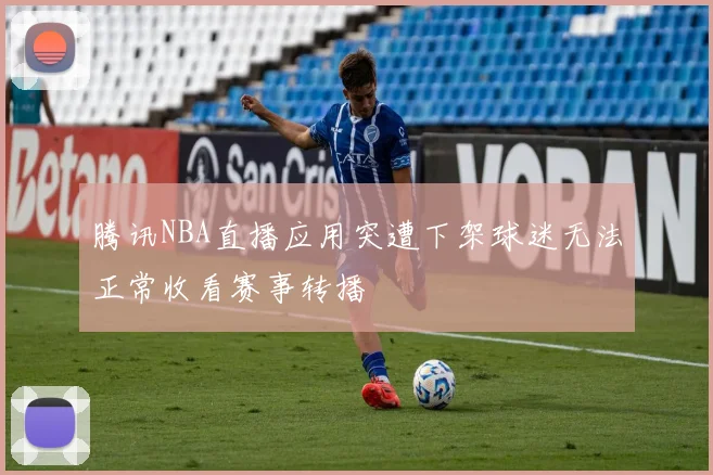 腾讯NBA直播应用突遭下架球迷无法正常收看赛事转播