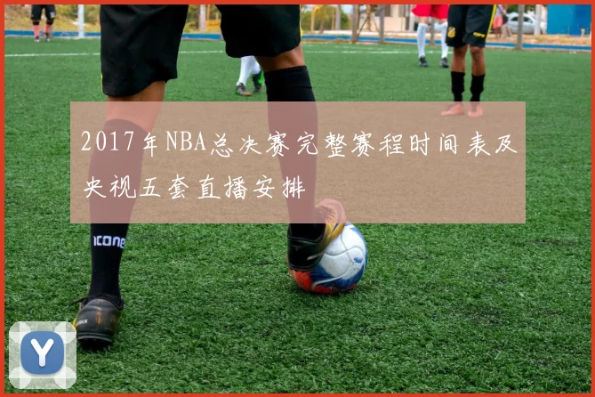 2017年NBA总决赛完整赛程时间表及央视五套直播安排